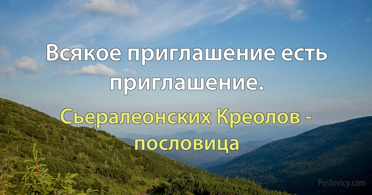 Всякое приглашение есть приглашение. (Сьералеонских Креолов - пословица)