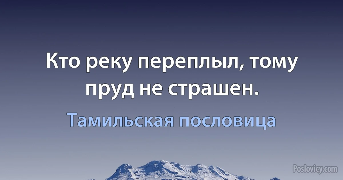 Кто реку переплыл, тому пруд не страшен. (Тамильская пословица)