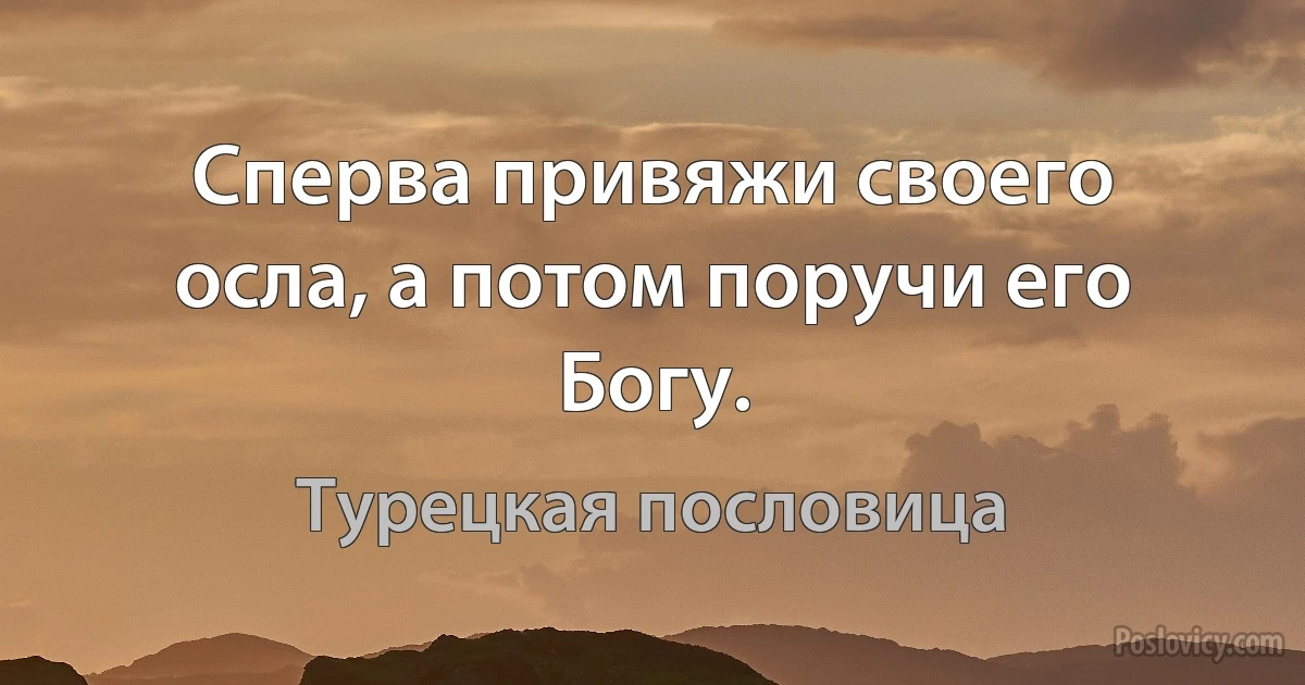 Сперва привяжи своего осла, а потом поручи его Богу. (Турецкая пословица)