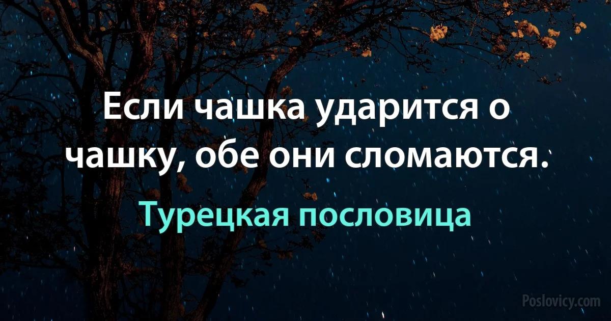 Если чашка ударится о чашку, обе они сломаются. (Турецкая пословица)