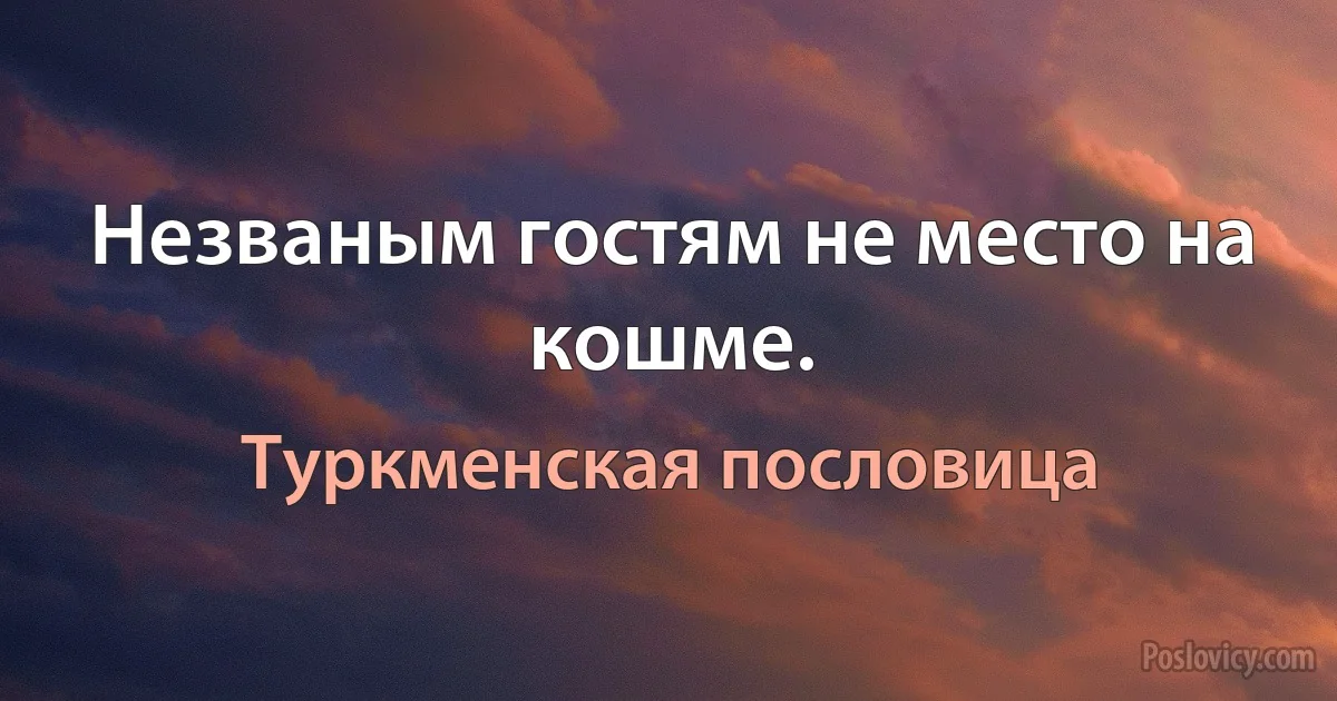 Незваным гостям не место на кошме. (Туркменская пословица)