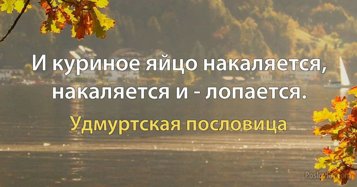 И куриное яйцо накаляется, накаляется и - лопается. (Удмуртская пословица)