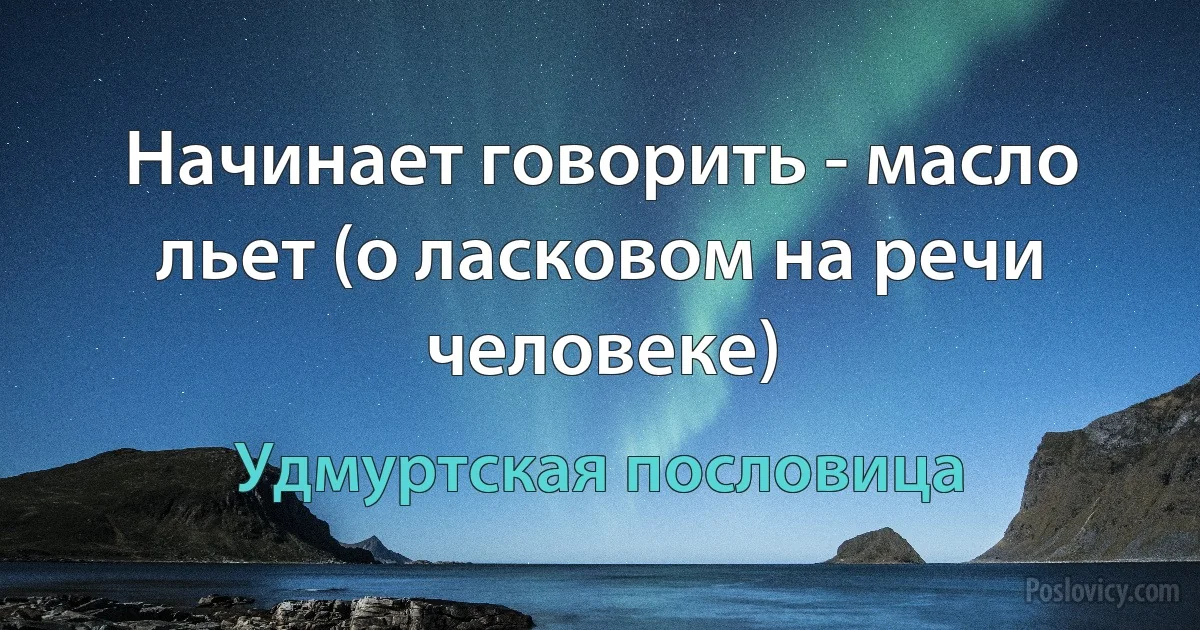 Начинает говорить - масло льет (о ласковом на речи человеке) (Удмуртская пословица)