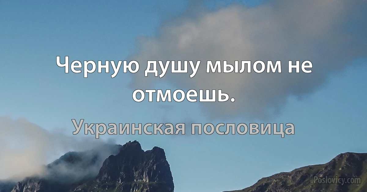 Черную душу мылом не отмоешь. (Украинская пословица)