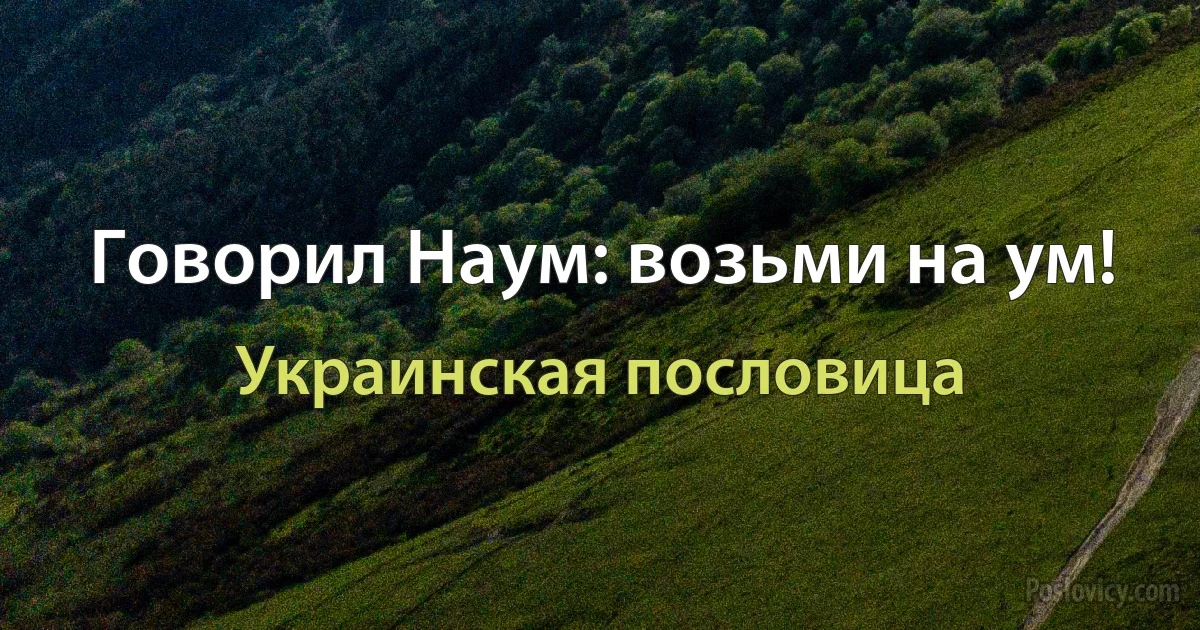 Говорил Наум: возьми на ум! (Украинская пословица)