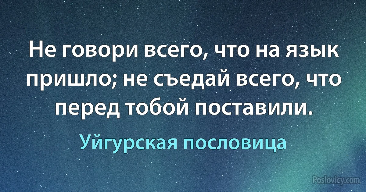 Не говори всего, что на язык пришло; не съедай всего, что перед тобой поставили. (Уйгурская пословица)