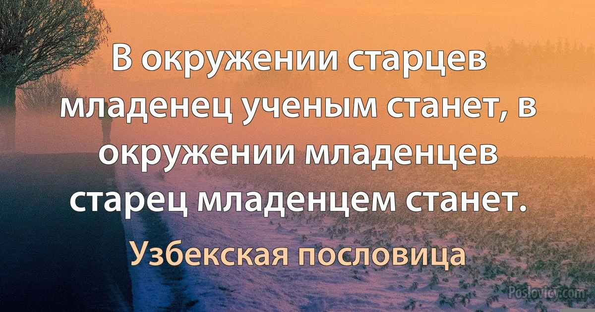 В окружении старцев младенец ученым станет, в окружении младенцев старец младенцем станет. (Узбекская пословица)