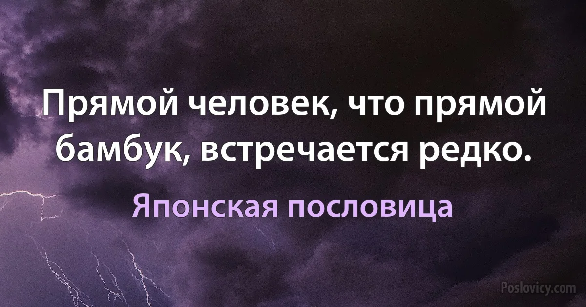 Прямой человек, что прямой бамбук, встречается редко. (Японская пословица)