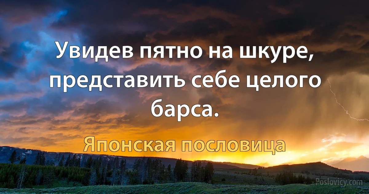 Увидев пятно на шкуре, представить себе целого барса. (Японская пословица)