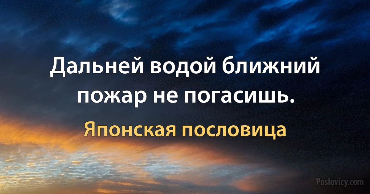 Дальней водой ближний пожар не погасишь. (Японская пословица)