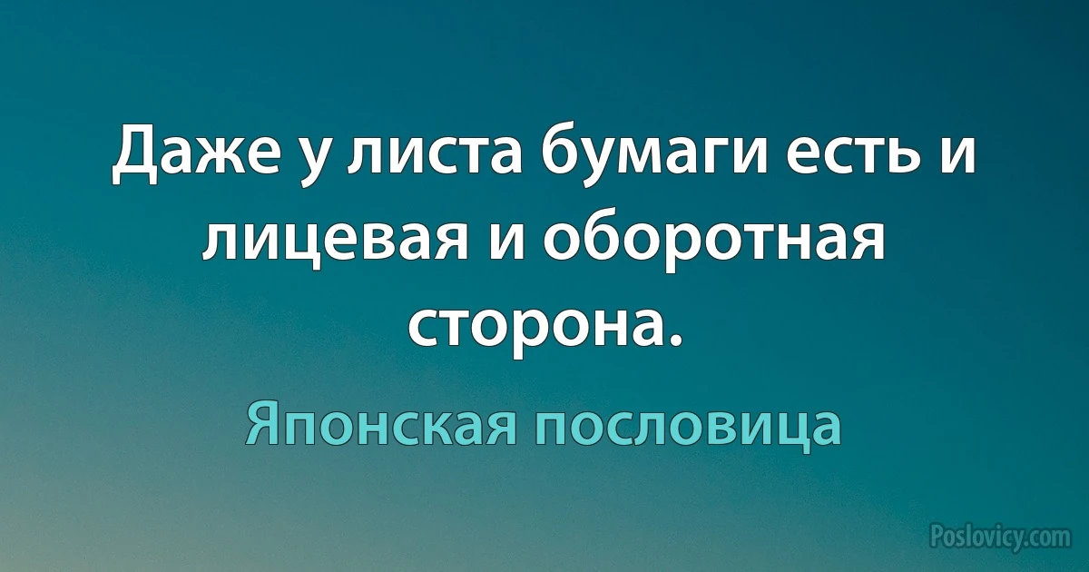 Даже у листа бумаги есть и лицевая и оборотная сторона. (Японская пословица)