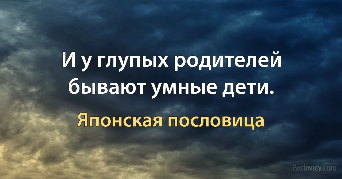 И у глупых родителей бывают умные дети. (Японская пословица)