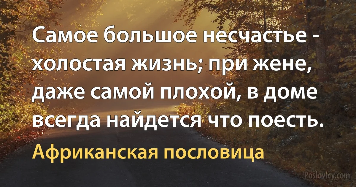 Самое большое несчастье - холостая жизнь; при жене, даже самой плохой, в доме всегда найдется что поесть. (Африканская пословица)