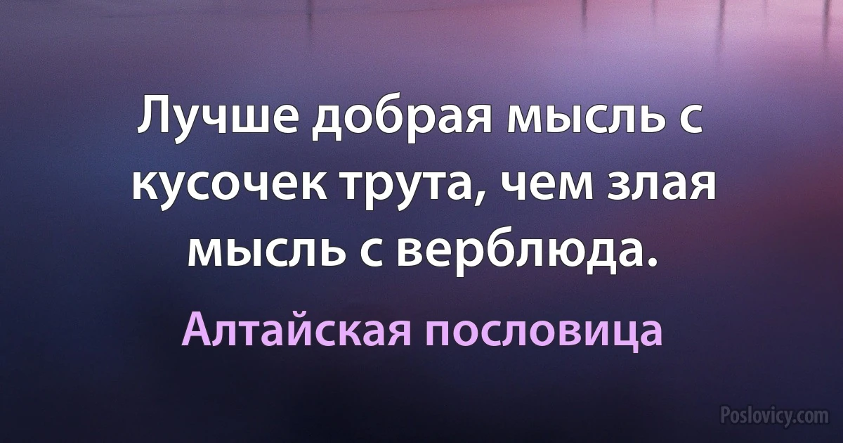 Лучше добрая мысль с кусочек трута, чем злая мысль с верблюда. (Алтайская пословица)