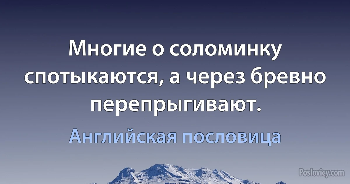 Многие о соломинку спотыкаются, а через бревно перепрыгивают. (Английская пословица)