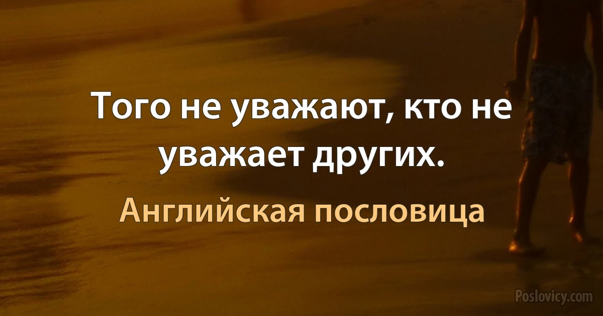 Того не уважают, кто не уважает других. (Английская пословица)