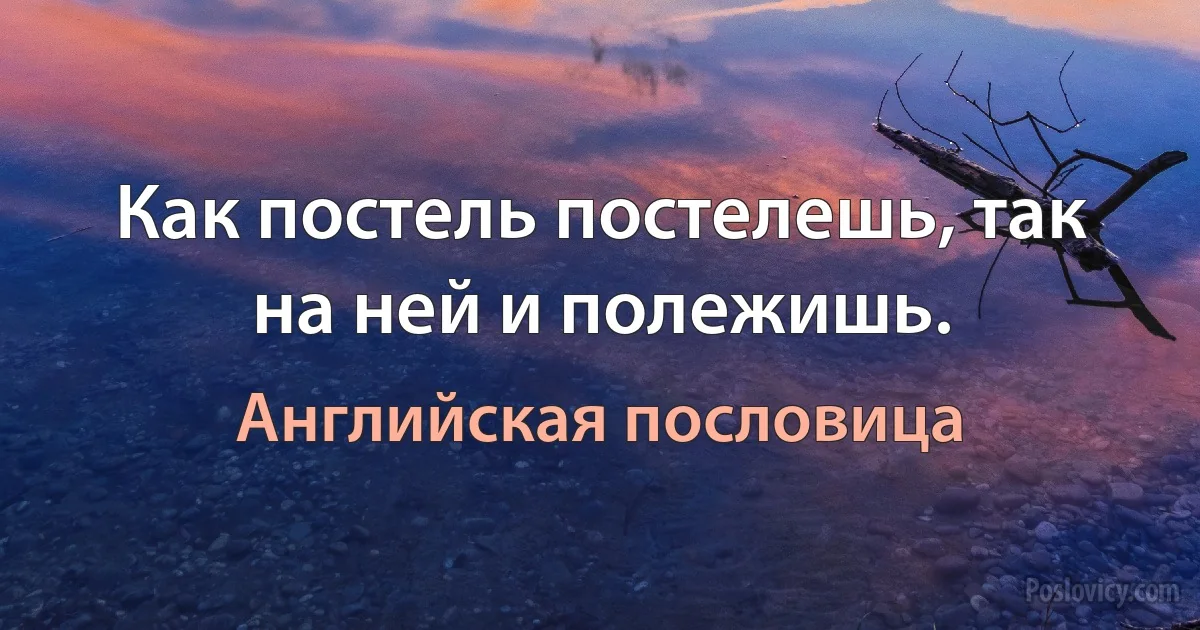 Как постель постелешь, так на ней и полежишь. (Английская пословица)