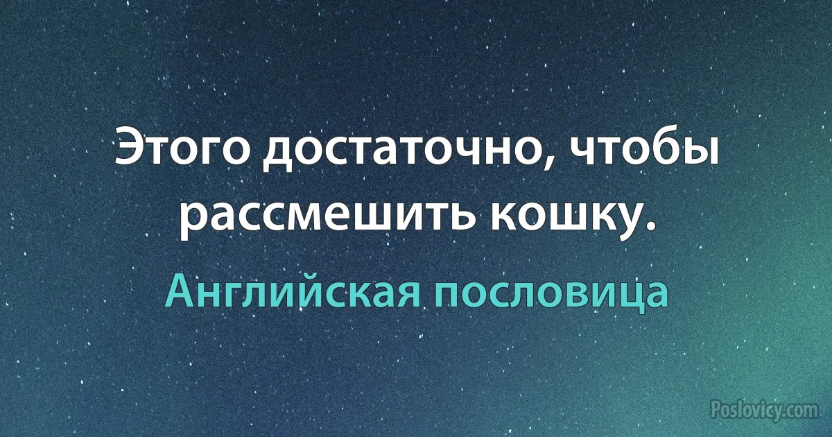 Этого достаточно, чтобы рассмешить кошку. (Английская пословица)