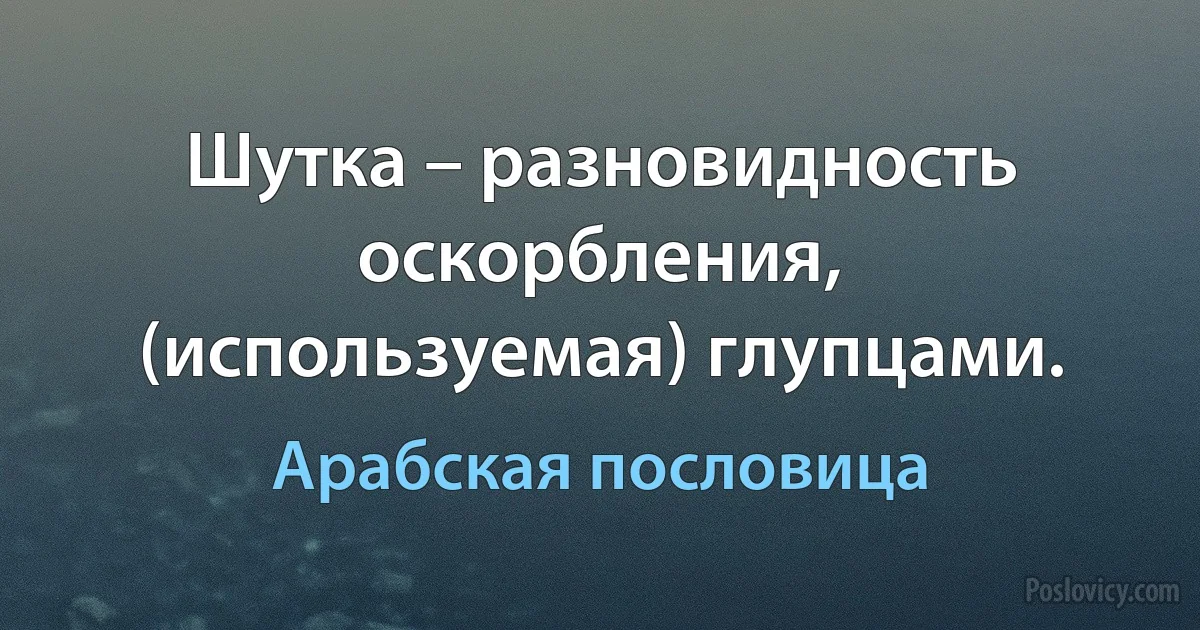 Шутка – разновидность оскорбления, (используемая) глупцами. (Арабская пословица)