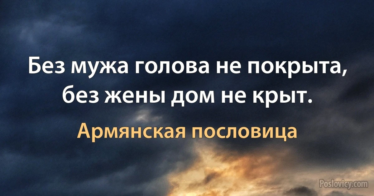 Без мужа голова не покрыта, без жены дом не крыт. (Армянская пословица)