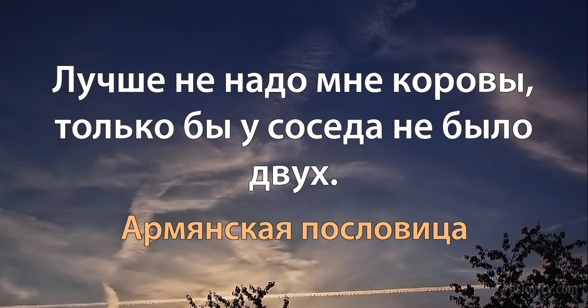 Лучше не надо мне коровы, только бы у соседа не было двух. (Армянская пословица)