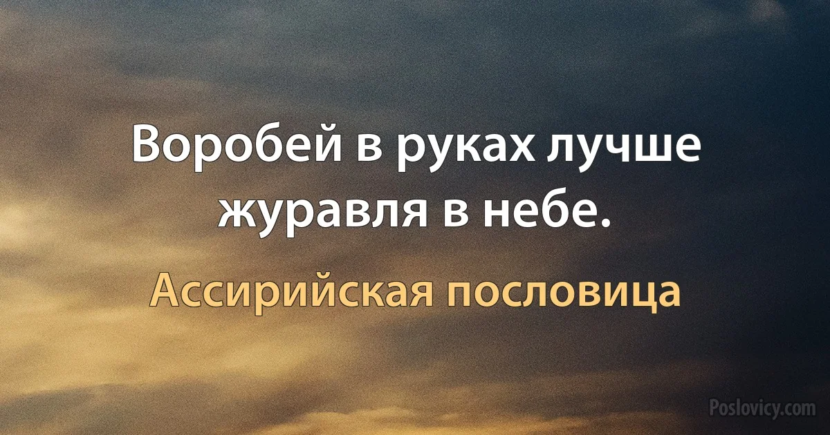 Воробей в руках лучше журавля в небе. (Ассирийская пословица)