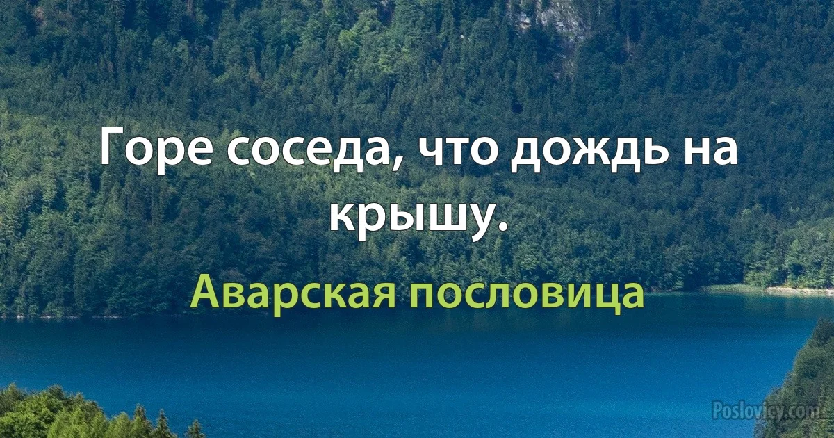 Горе соседа, что дождь на крышу. (Аварская пословица)