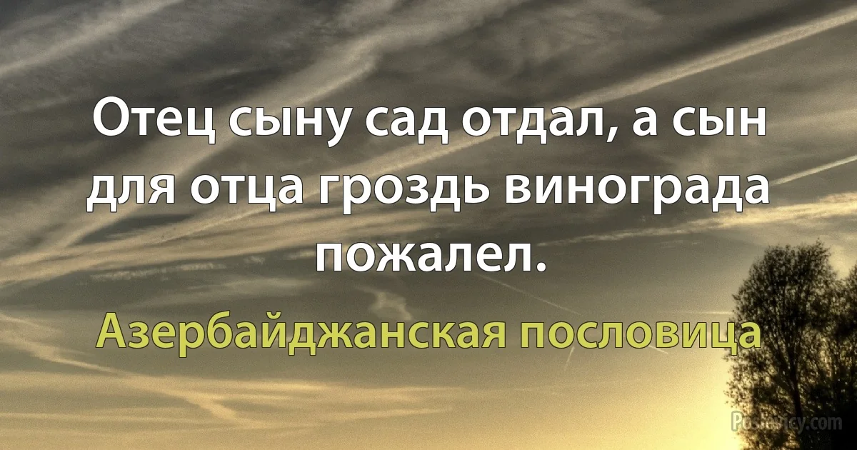 Отец сыну сад отдал, а сын для отца гроздь винограда пожалел. (Азербайджанская пословица)