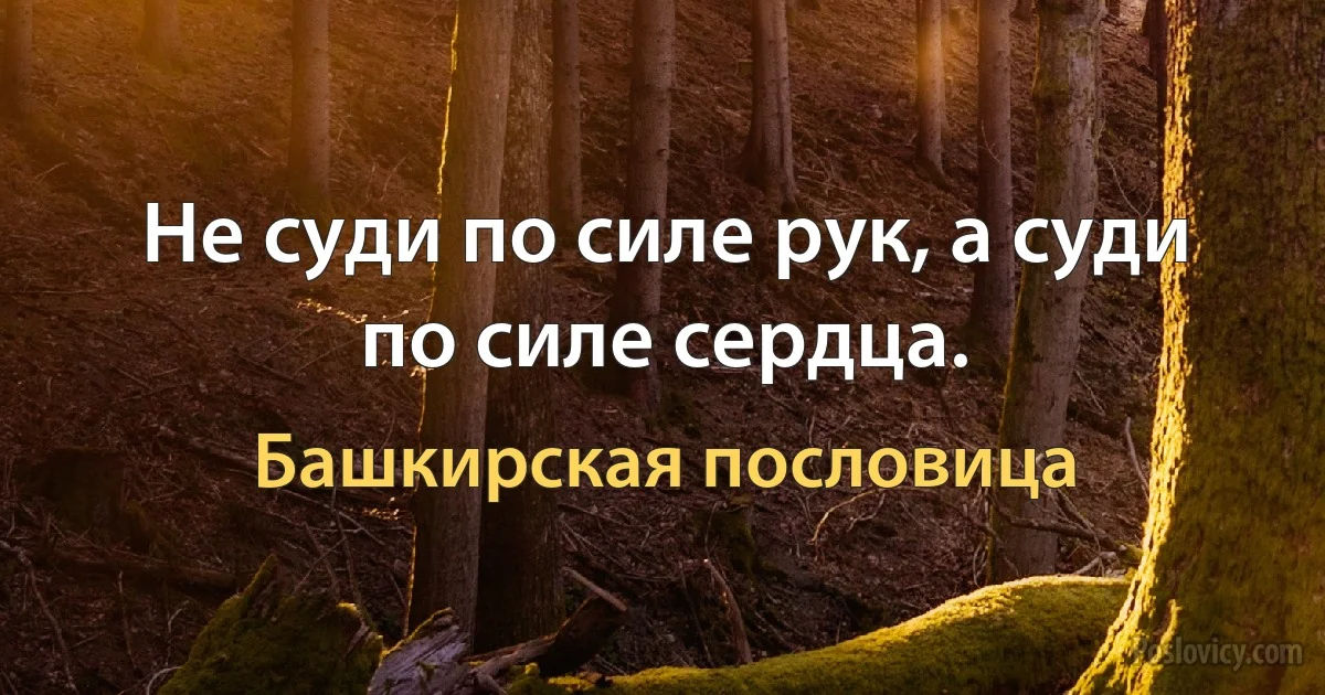 Не суди по силе рук, а суди по силе сердца. (Башкирская пословица)