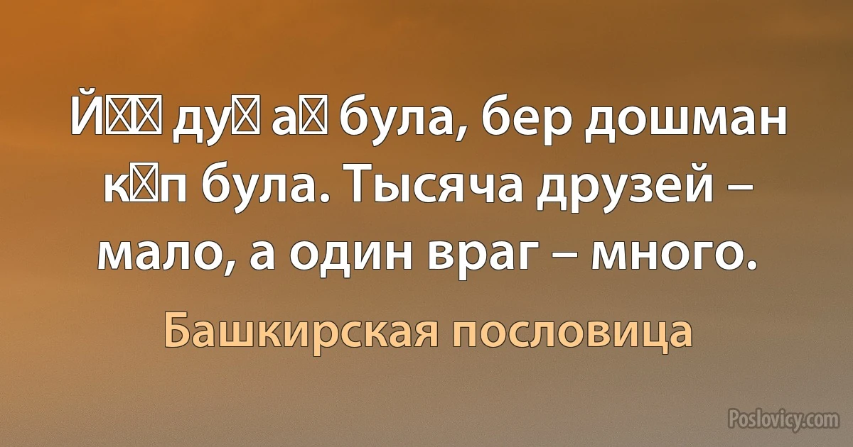 Йөҙ дуҫ аҙ була, бер дошман күп була. Тысяча друзей – мало, а один враг – много. (Башкирская пословица)