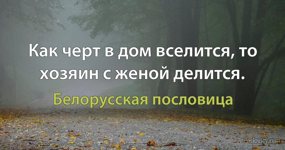 Как черт в дом вселится, то хозяин с женой делится. (Белорусская пословица)