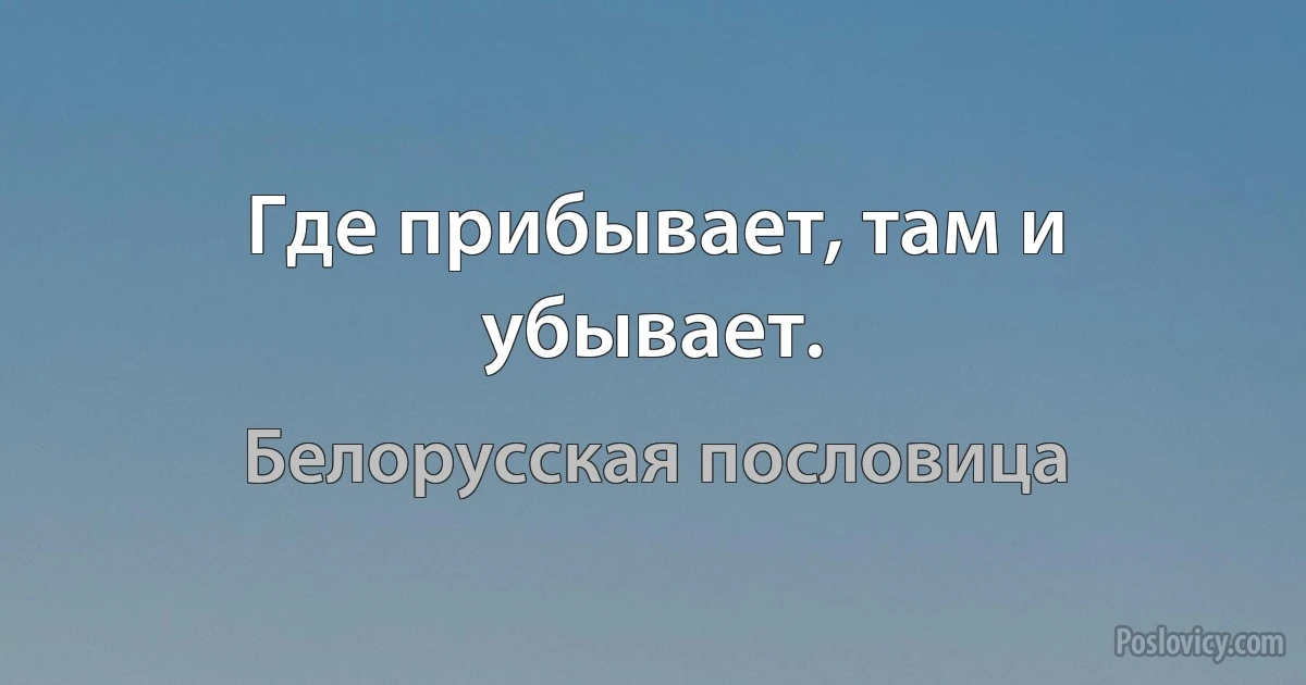 Где прибывает, там и убывает. (Белорусская пословица)