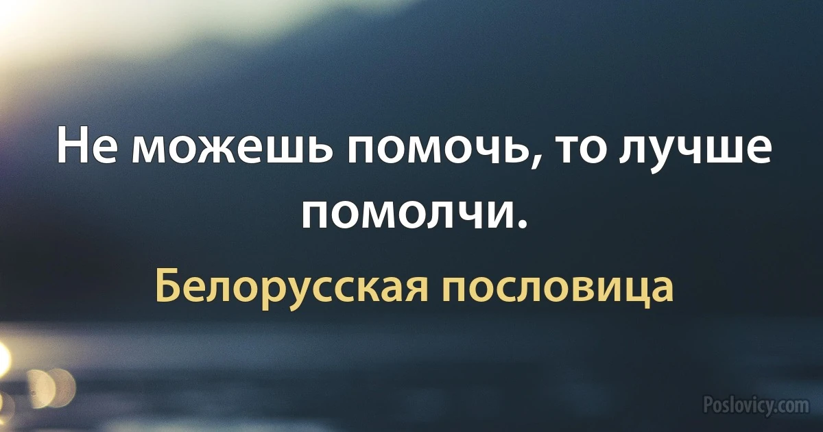 Не можешь помочь, то лучше помолчи. (Белорусская пословица)