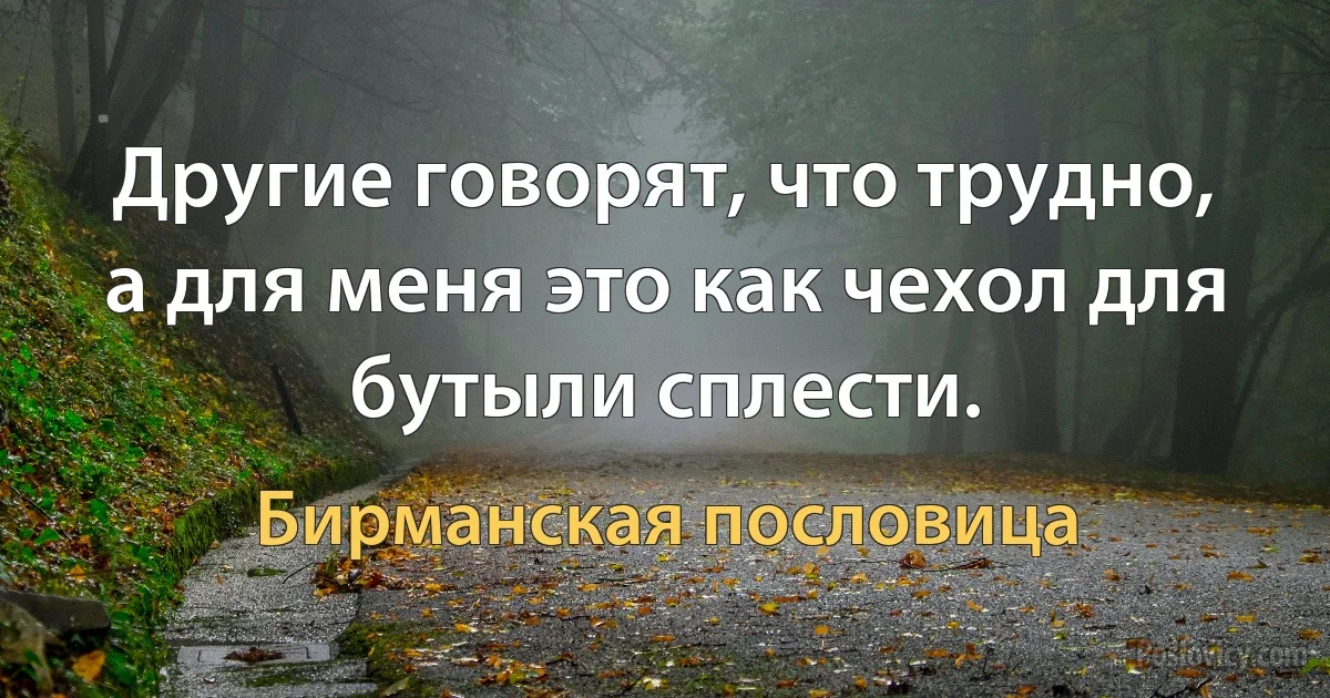 Другие говорят, что трудно, а для меня это как чехол для бутыли сплести. (Бирманская пословица)