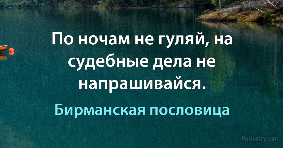 По ночам не гуляй, на судебные дела не напрашивайся. (Бирманская пословица)