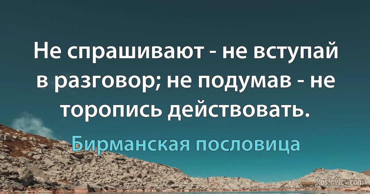 Не спрашивают - не вступай в разговор; не подумав - не торопись действовать. (Бирманская пословица)