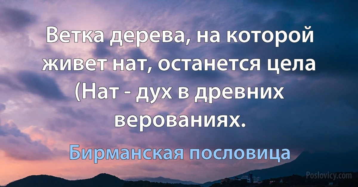 Ветка дерева, на которой живет нат, останется цела (Нат - дух в древних верованиях. (Бирманская пословица)