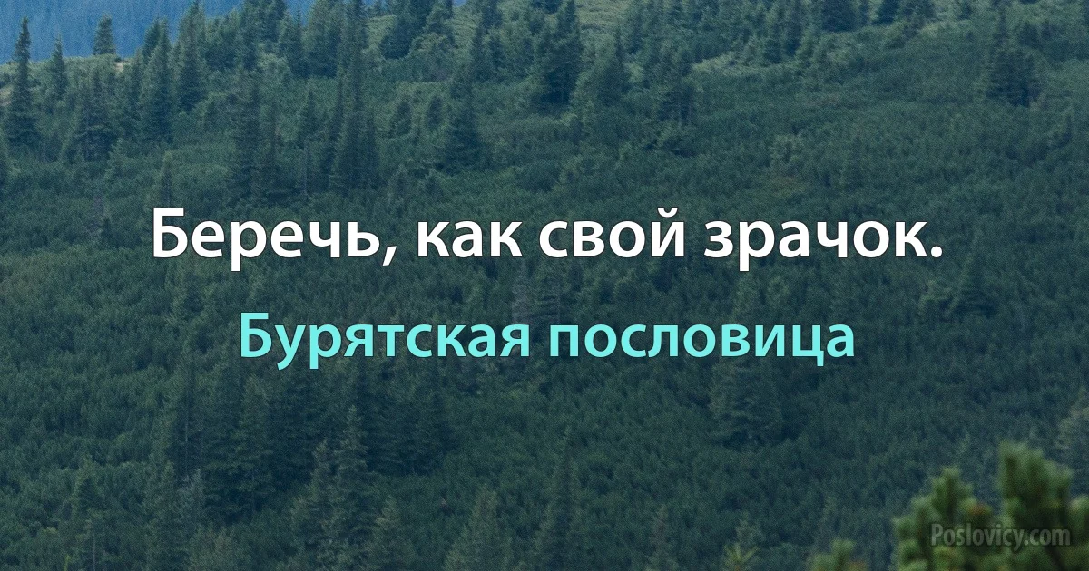 Беречь, как свой зрачок. (Бурятская пословица)