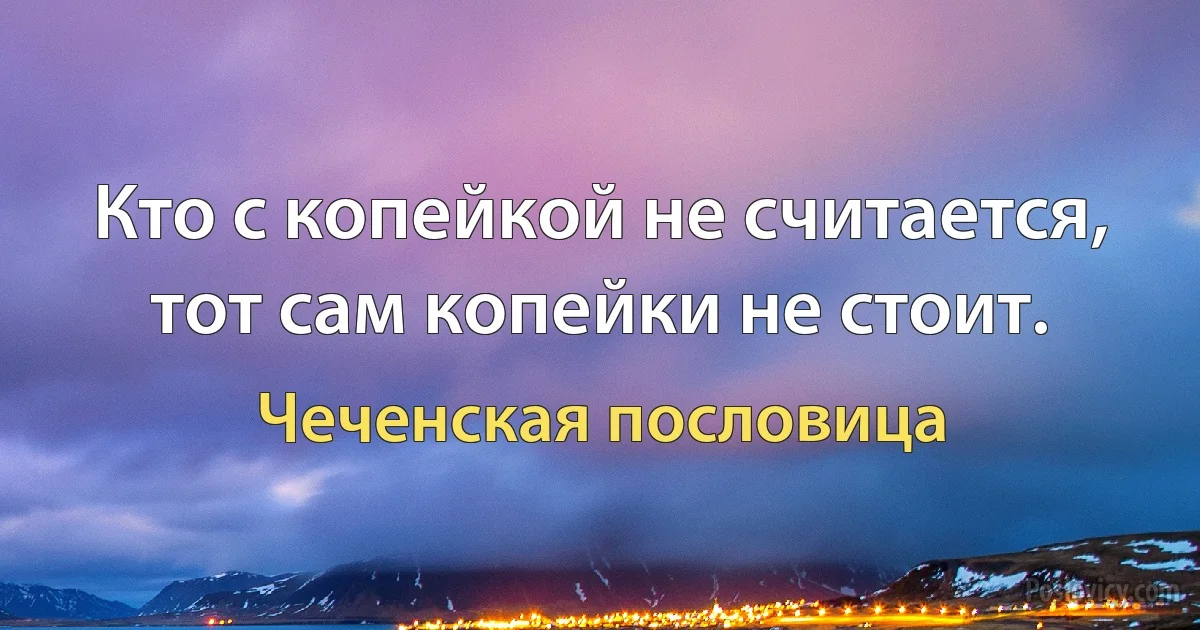 Кто с копейкой не считается, тот сам копейки не стоит. (Чеченская пословица)