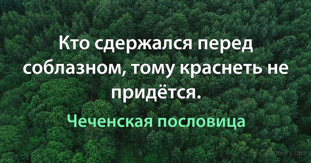 Кто сдержался перед соблазном, тому краснеть не придётся. (Чеченская пословица)