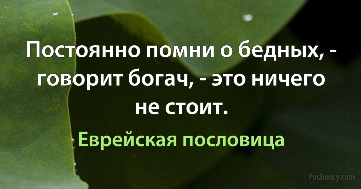 Постоянно помни о бедных, - говорит богач, - это ничего не стоит. (Еврейская пословица)