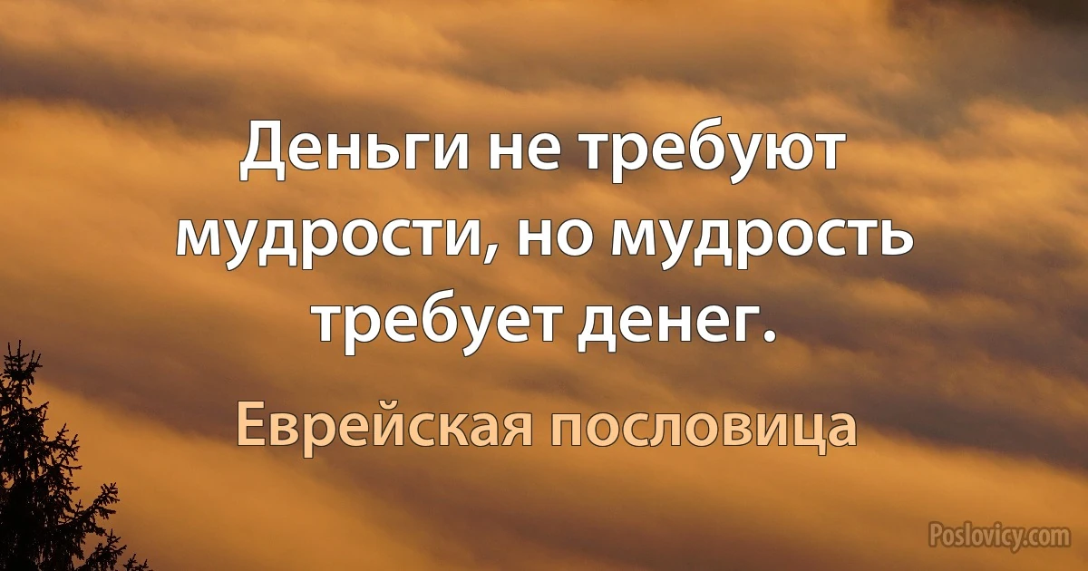 Деньги не требуют мудрости, но мудрость требует денег. (Еврейская пословица)