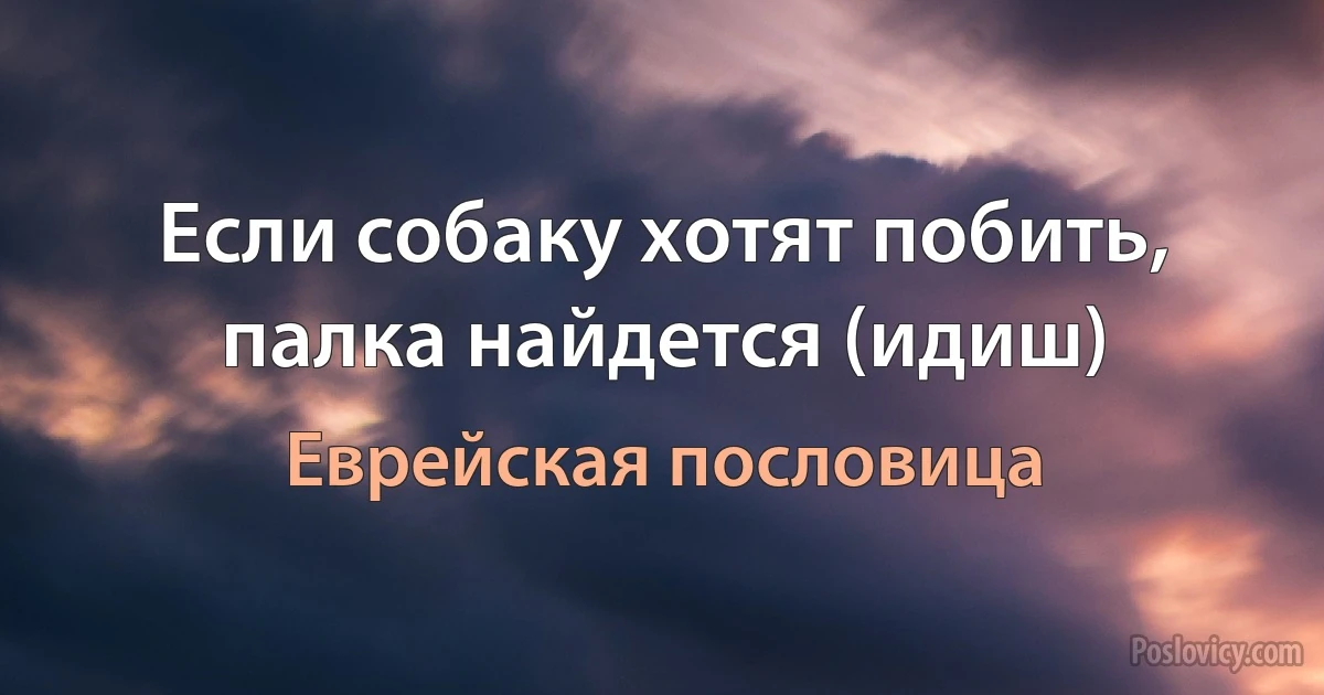 Если собаку хотят побить, палка найдется (идиш) (Еврейская пословица)