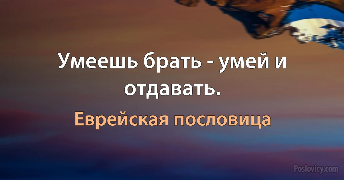 Умеешь брать - умей и отдавать. (Еврейская пословица)