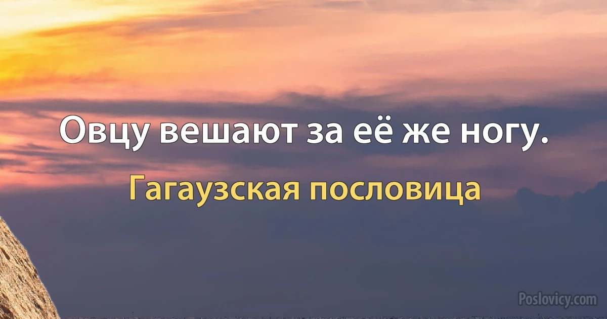 Овцу вешают за её же ногу. (Гагаузская пословица)