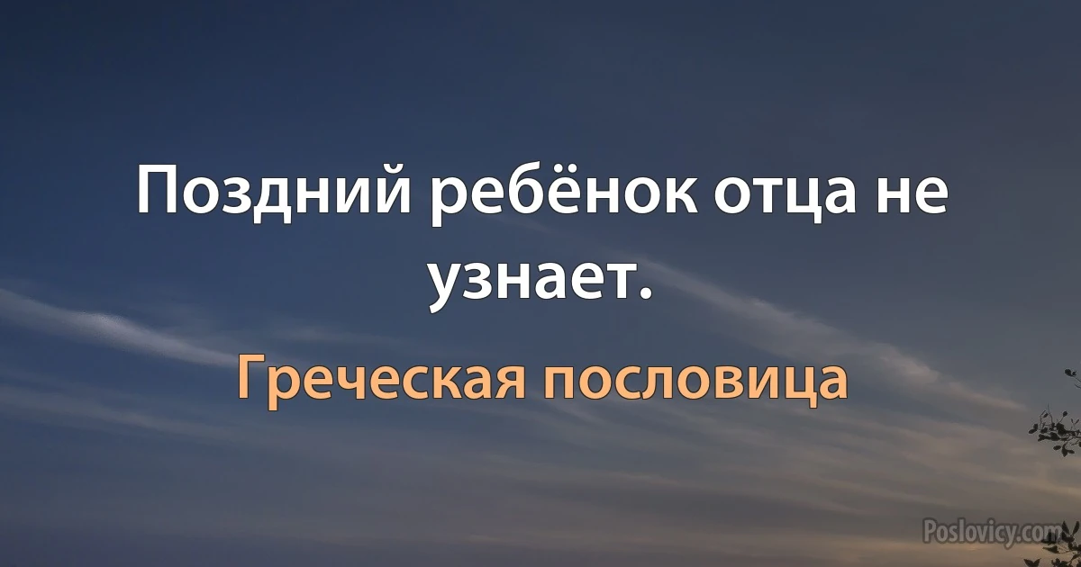 Поздний ребёнок отца не узнает. (Греческая пословица)