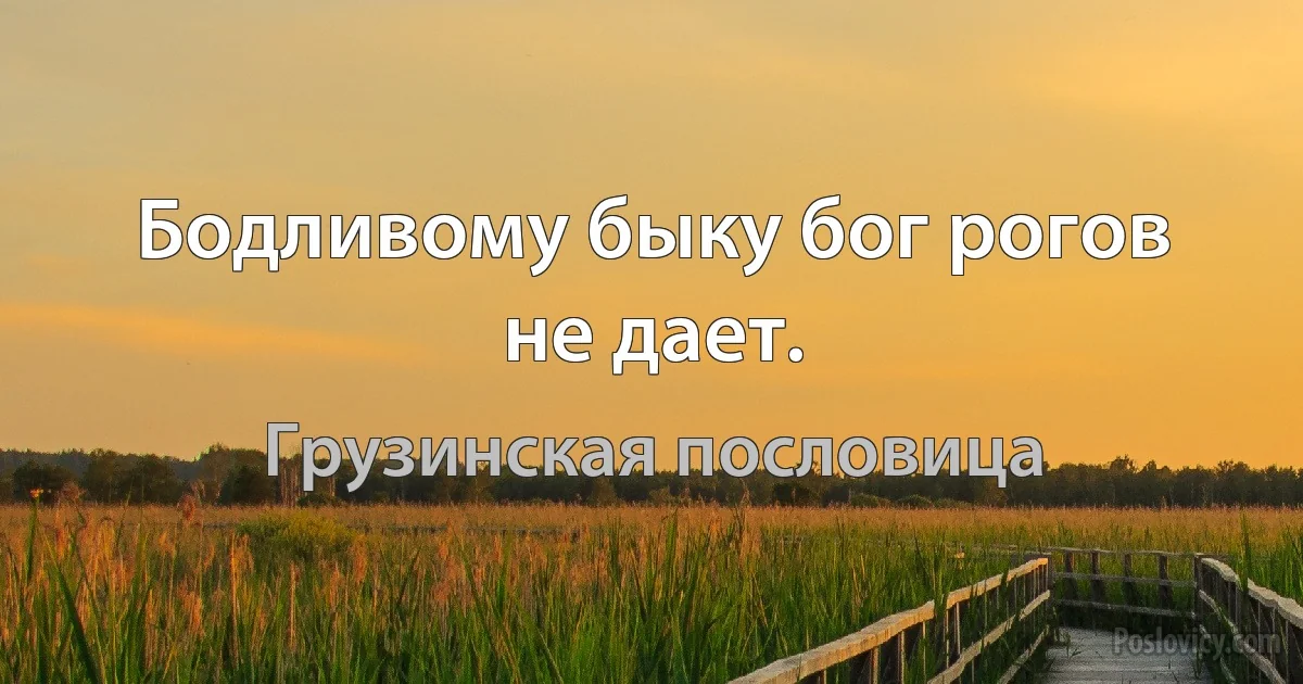 Бодливому быку бог рогов не дает. (Грузинская пословица)