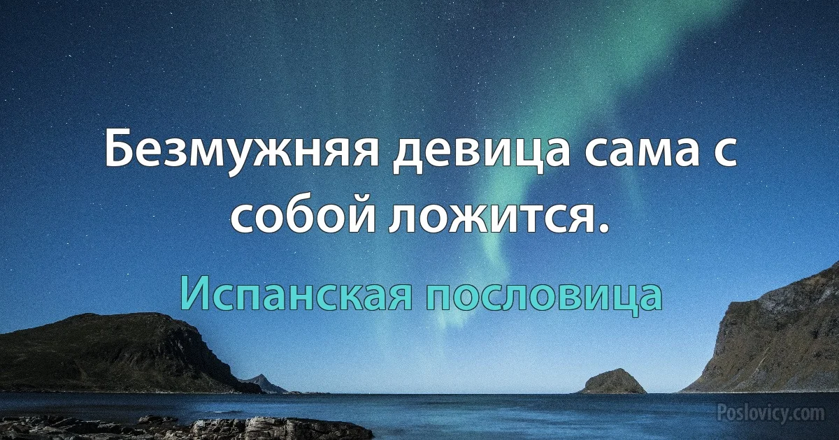 Безмужняя девица сама с собой ложится. (Испанская пословица)