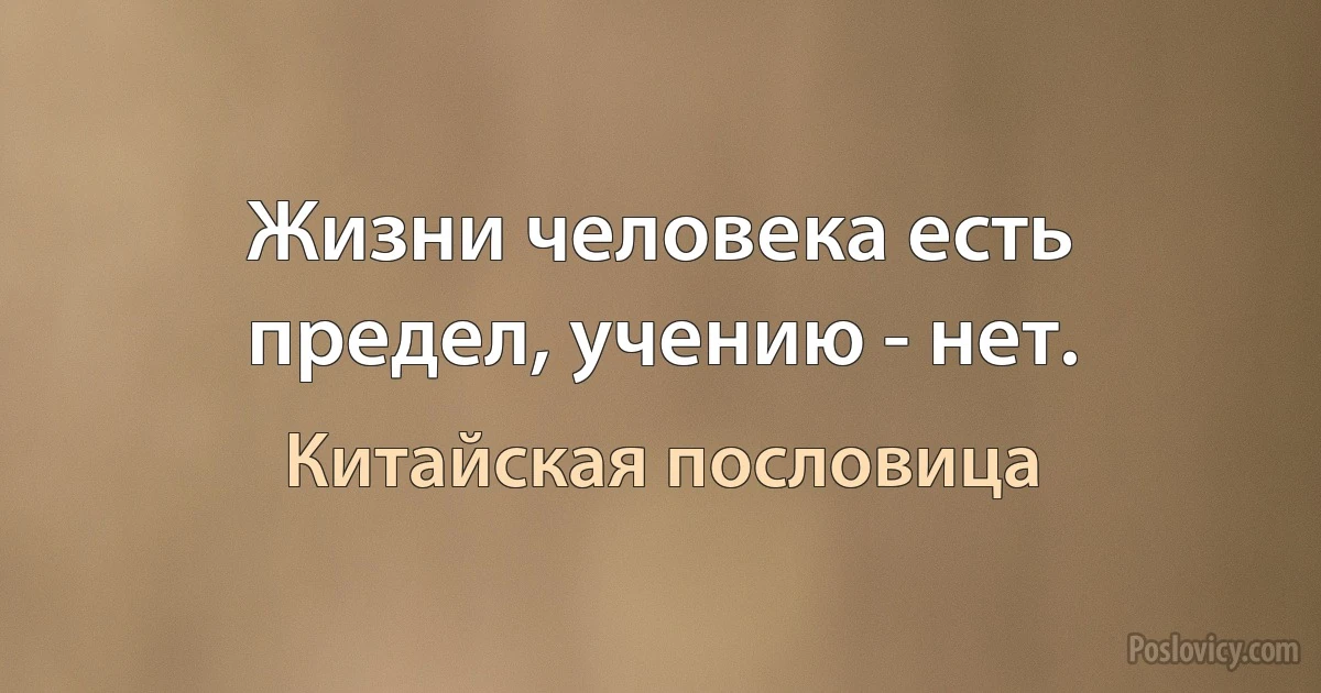 Жизни человека есть предел, учению - нет. (Китайская пословица)