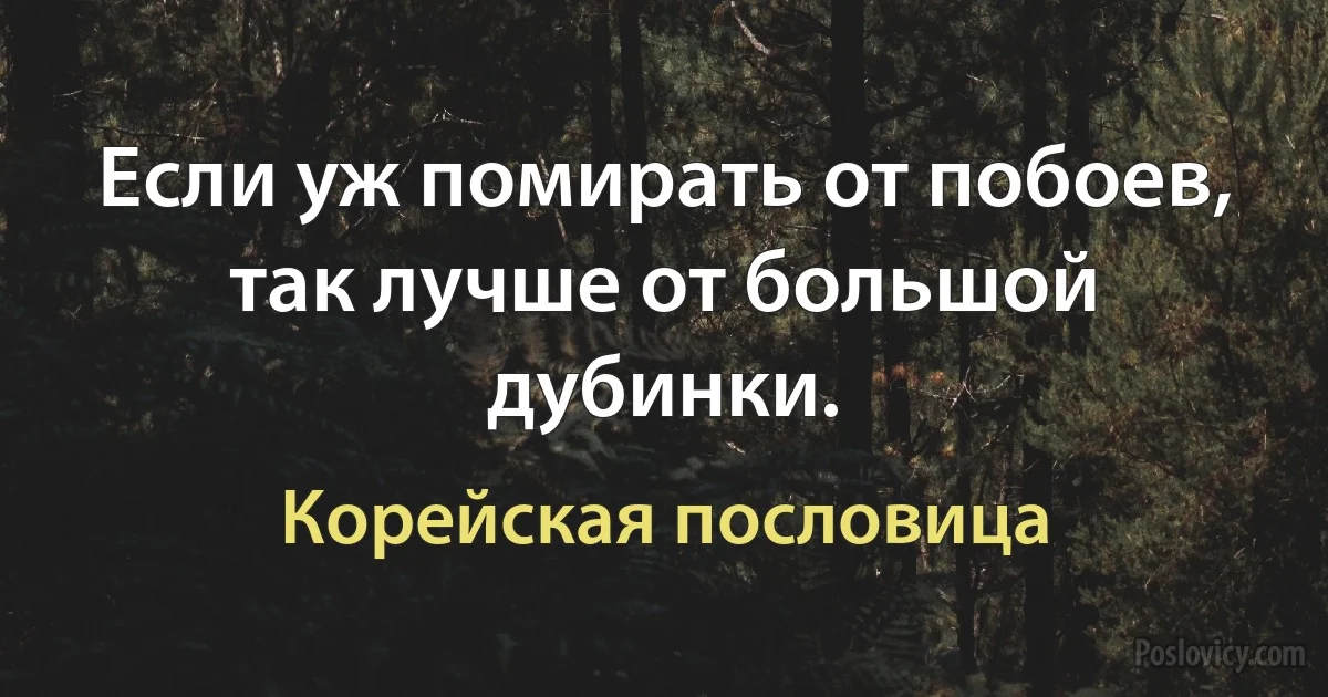 Если уж помирать от побоев, так лучше от большой дубинки. (Корейская пословица)